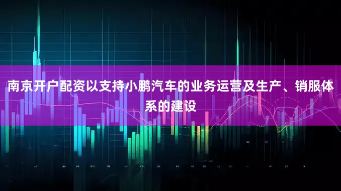南京开户配资以支持小鹏汽车的业务运营及生产、销服体系的建设