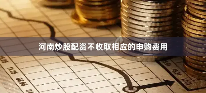 河南炒股配资不收取相应的申购费用