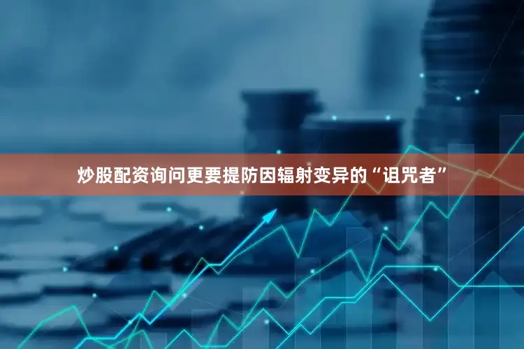 炒股配资询问更要提防因辐射变异的“诅咒者”