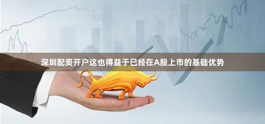 深圳配资开户这也得益于已经在A股上市的基础优势