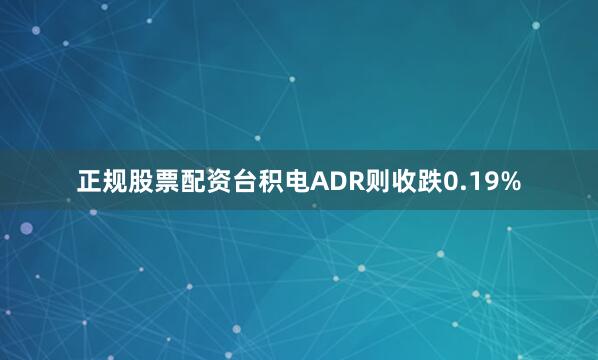 正规股票配资台积电ADR则收跌0.19%