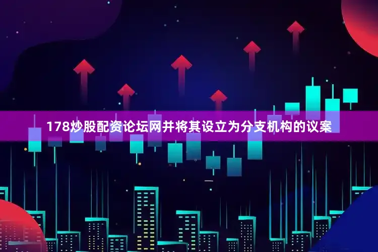 178炒股配资论坛网并将其设立为分支机构的议案
