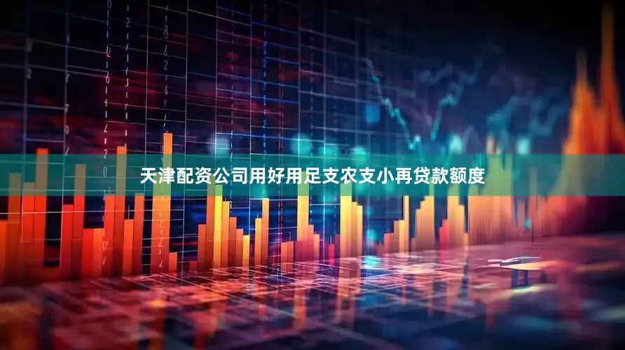 天津配资公司用好用足支农支小再贷款额度