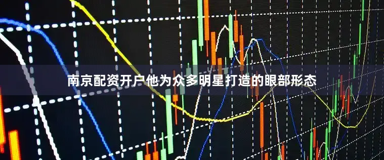 南京配资开户他为众多明星打造的眼部形态