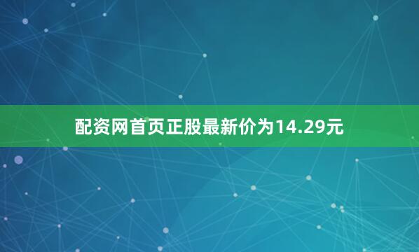 配资网首页正股最新价为14.29元