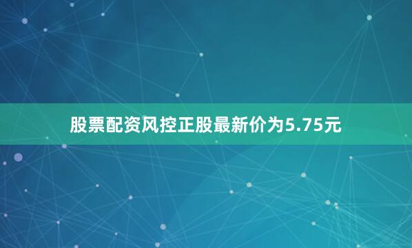 股票配资风控正股最新价为5.75元