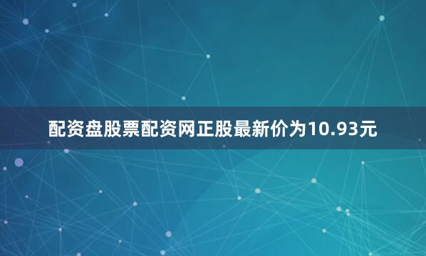 配资盘股票配资网正股最新价为10.93元