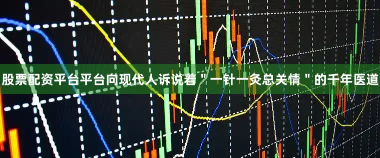股票配资平台平台向现代人诉说着＂一针一灸总关情＂的千年医道