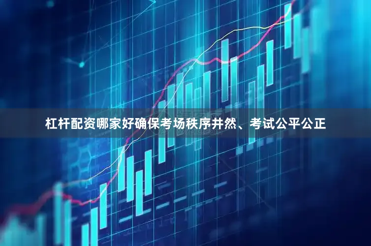 杠杆配资哪家好确保考场秩序井然、考试公平公正