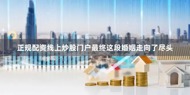 正规配资线上炒股门户最终这段婚姻走向了尽头