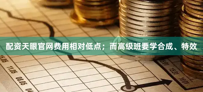 配资天眼官网费用相对低点；而高级班要学合成、特效