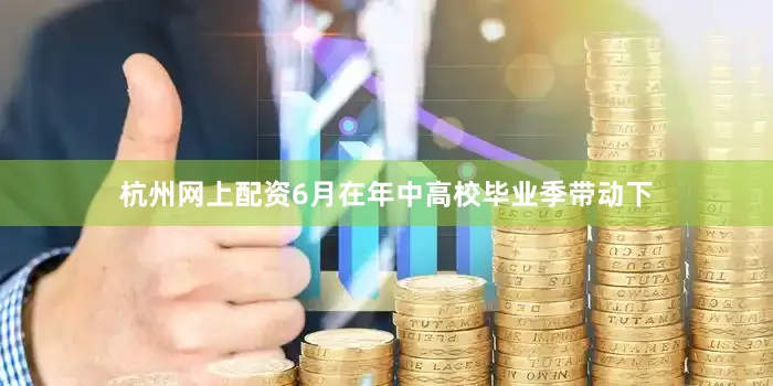 杭州网上配资6月在年中高校毕业季带动下