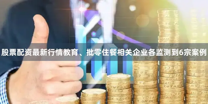 股票配资最新行情教育、批零住餐相关企业各监测到6宗案例