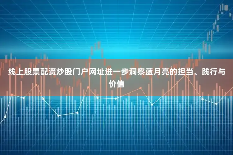线上股票配资炒股门户网址进一步洞察蓝月亮的担当、践行与价值