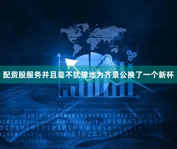 配资股服务并且毫不犹豫地为齐景公换了一个新杯