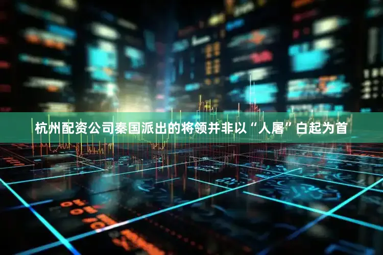 杭州配资公司秦国派出的将领并非以“人屠”白起为首