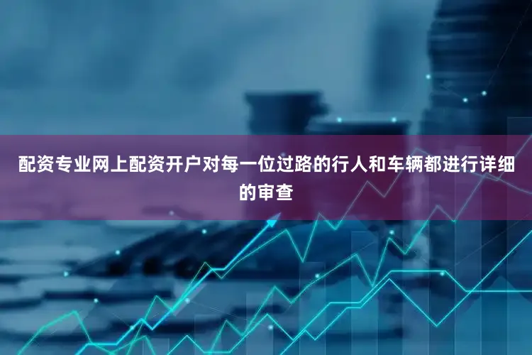 配资专业网上配资开户对每一位过路的行人和车辆都进行详细的审查
