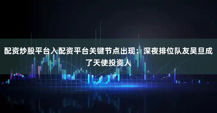 配资炒股平台入配资平台关键节点出现：深夜排位队友吴旦成了天使投资人