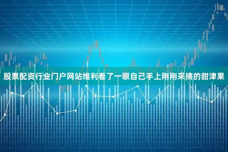 股票配资行业门户网站维利看了一眼自己手上刚刚采摘的甜津果