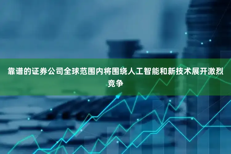 靠谱的证券公司全球范围内将围绕人工智能和新技术展开激烈竞争