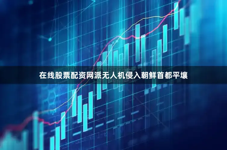 在线股票配资网派无人机侵入朝鲜首都平壤