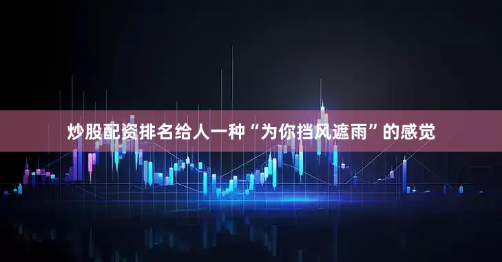 炒股配资排名给人一种“为你挡风遮雨”的感觉