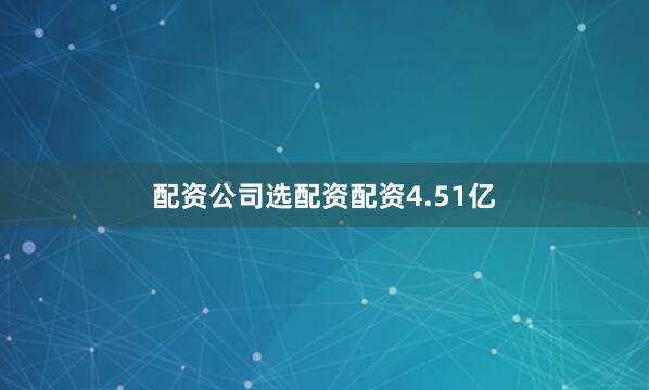 配资公司选配资配资4.51亿