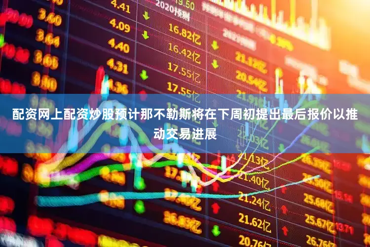 配资网上配资炒股预计那不勒斯将在下周初提出最后报价以推动交易进展