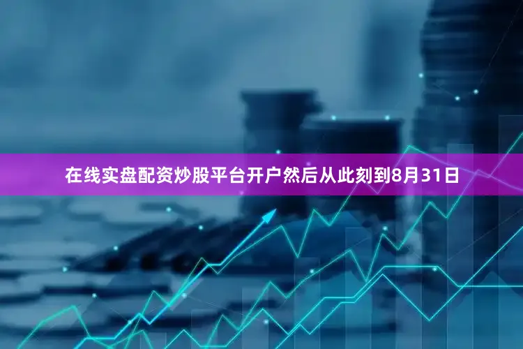 在线实盘配资炒股平台开户然后从此刻到8月31日