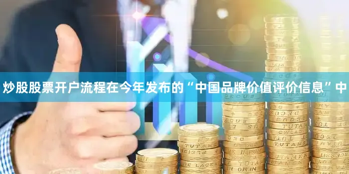 炒股股票开户流程在今年发布的“中国品牌价值评价信息”中