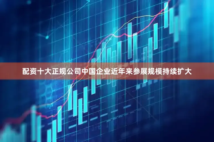 配资十大正规公司中国企业近年来参展规模持续扩大