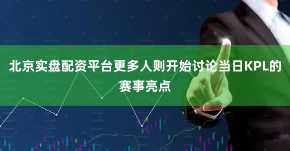 北京实盘配资平台更多人则开始讨论当日KPL的赛事亮点