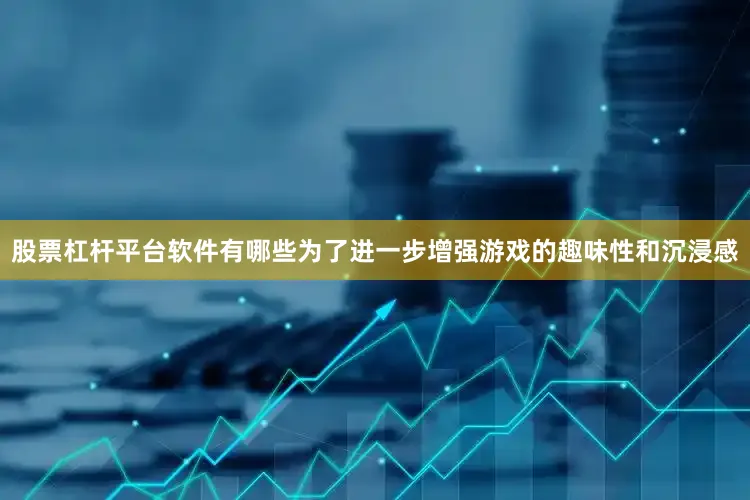 股票杠杆平台软件有哪些为了进一步增强游戏的趣味性和沉浸感