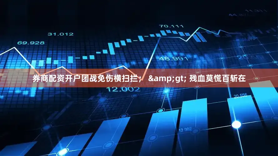 券商配资开户团战免伤横扫拦； &gt; 残血莫慌百斩在
