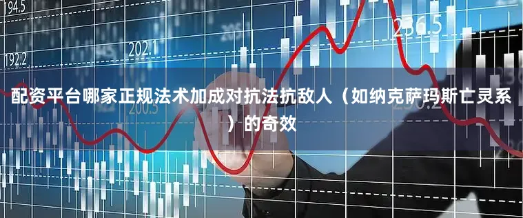 配资平台哪家正规法术加成对抗法抗敌人（如纳克萨玛斯亡灵系）的奇效
