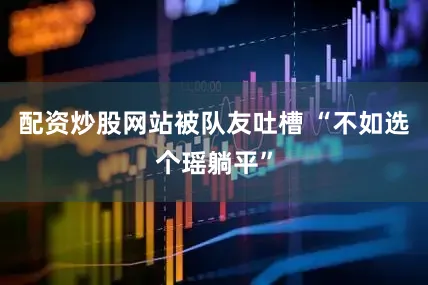 配资炒股网站被队友吐槽 “不如选个瑶躺平”