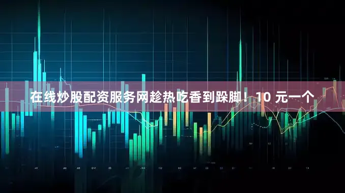 在线炒股配资服务网趁热吃香到跺脚！10 元一个