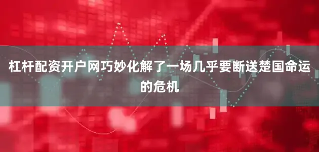 杠杆配资开户网巧妙化解了一场几乎要断送楚国命运的危机