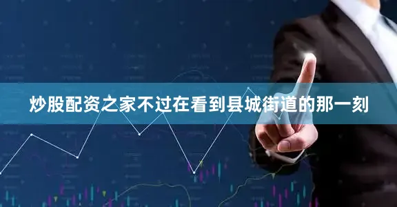 炒股配资之家不过在看到县城街道的那一刻