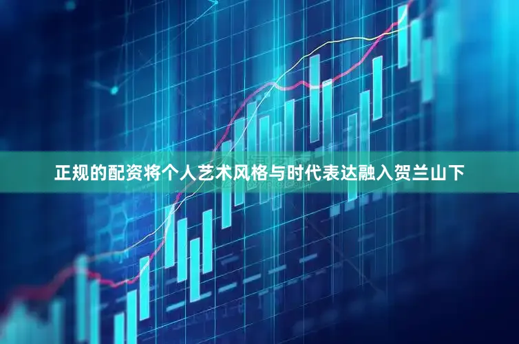 正规的配资将个人艺术风格与时代表达融入贺兰山下