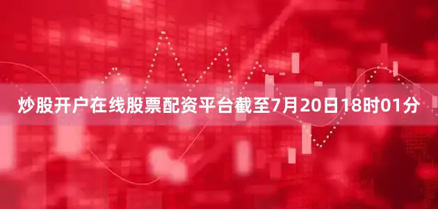 炒股开户在线股票配资平台截至7月20日18时01分
