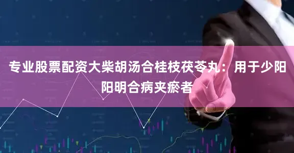 专业股票配资大柴胡汤合桂枝茯苓丸：用于少阳阳明合病夹瘀者