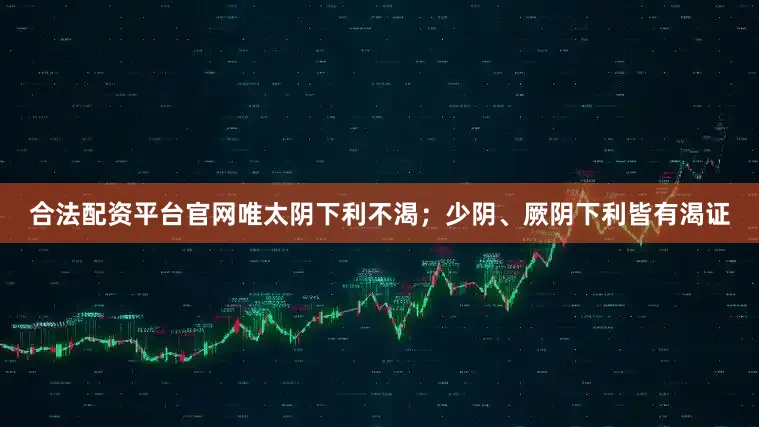 合法配资平台官网唯太阴下利不渴；少阴、厥阴下利皆有渴证