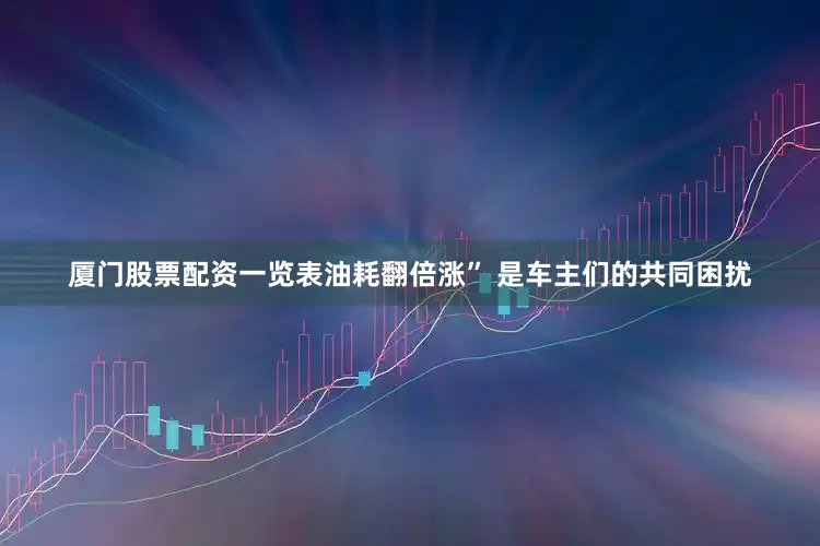 厦门股票配资一览表油耗翻倍涨” 是车主们的共同困扰