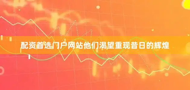 配资首选门户网站他们渴望重现昔日的辉煌