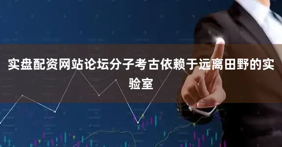 实盘配资网站论坛分子考古依赖于远离田野的实验室