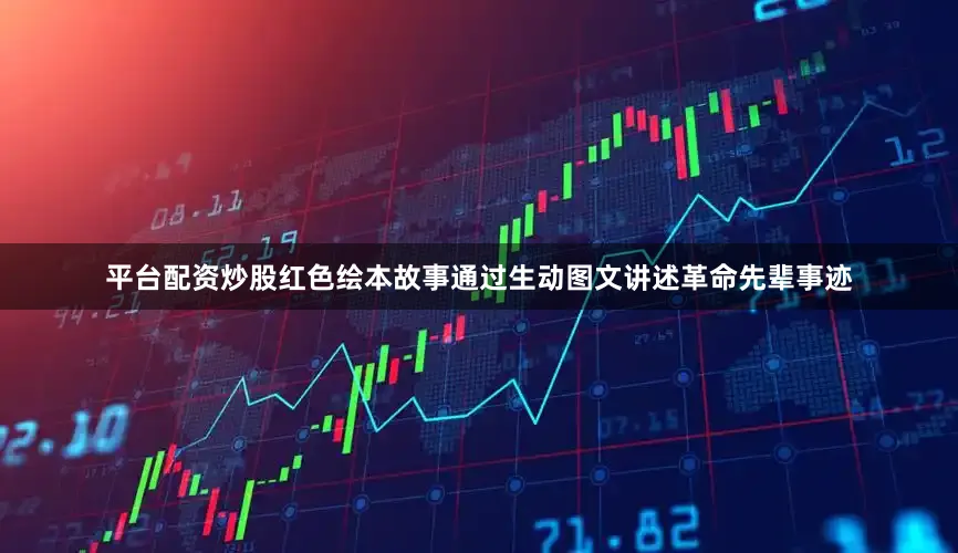 平台配资炒股红色绘本故事通过生动图文讲述革命先辈事迹