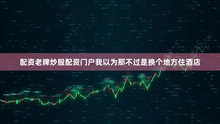 配资老牌炒股配资门户我以为那不过是换个地方住酒店