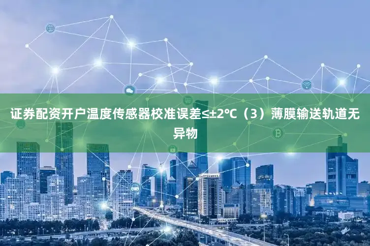 证券配资开户温度传感器校准误差≤±2℃（3）薄膜输送轨道无异物
