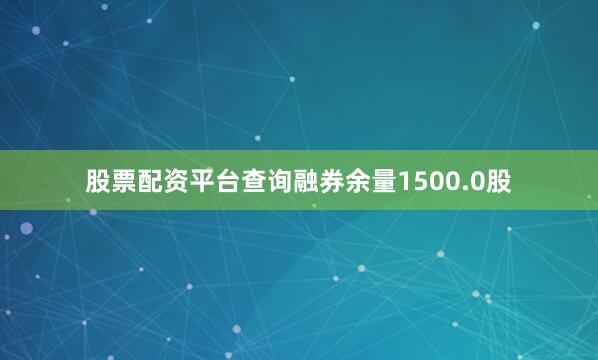 股票配资平台查询融券余量1500.0股